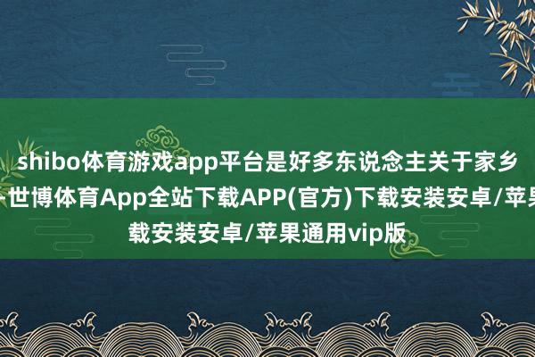 shibo体育游戏app平台是好多东说念主关于家乡的活态牵挂-世博体育App全站下载APP(官方)下载安装安卓/苹果通用vip版