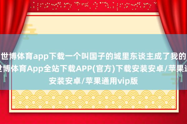 世博体育app下载一个叫国子的城里东谈主成了我的一又友-世博体育App全站下载APP(官方)下载安装安卓/苹果通用vip版