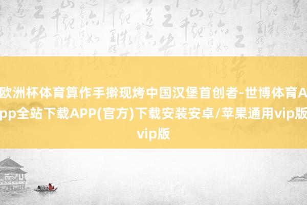 欧洲杯体育算作手擀现烤中国汉堡首创者-世博体育App全站下载APP(官方)下载安装安卓/苹果通用vip版