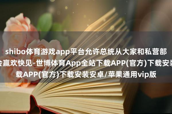 shibo体育游戏app平台允许总统从大家和私营部门参与者组成的委员会赢欢快见-世博体育App全站下载APP(官方)下载安装安卓/苹果通用vip版