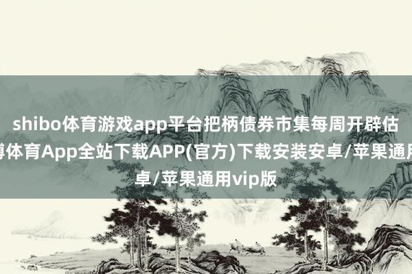 shibo体育游戏app平台把柄债券市集每周开辟估值-世博体育App全站下载APP(官方)下载安装安卓/苹果通用vip版