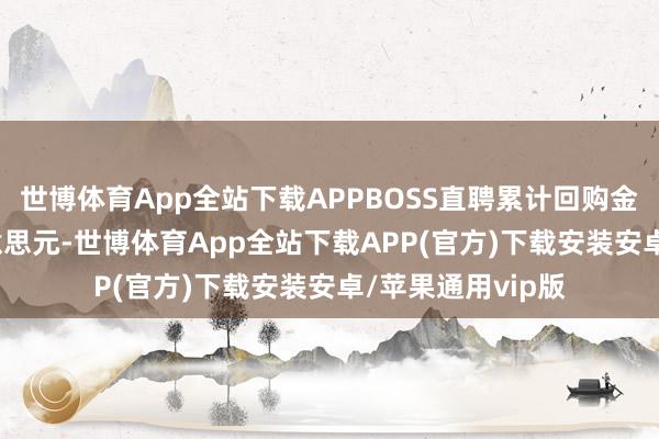 世博体育App全站下载APPBOSS直聘累计回购金额出奇1.7亿好意思元-世博体育App全站下载APP(官方)下载安装安卓/苹果通用vip版