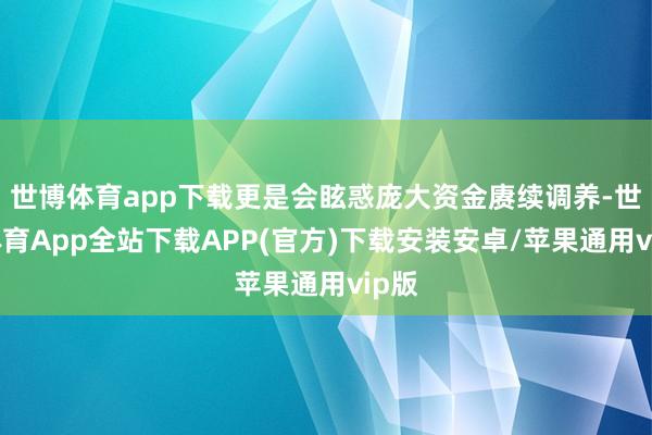 世博体育app下载更是会眩惑庞大资金赓续调养-世博体育App全站下载APP(官方)下载安装安卓/苹果通用vip版