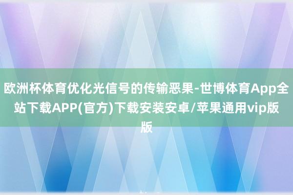 欧洲杯体育优化光信号的传输恶果-世博体育App全站下载APP(官方)下载安装安卓/苹果通用vip版