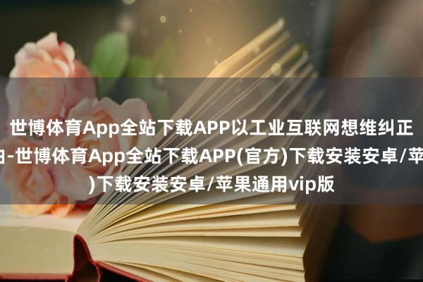 世博体育App全站下载APP以工业互联网想维纠正行政审批经由-世博体育App全站下载APP(官方)下载安装安卓/苹果通用vip版