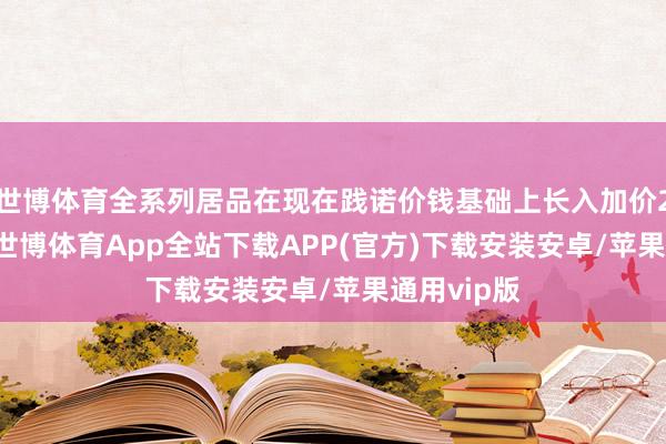 世博体育全系列居品在现在践诺价钱基础上长入加价200元/吨-世博体育App全站下载APP(官方)下载安装安卓/苹果通用vip版