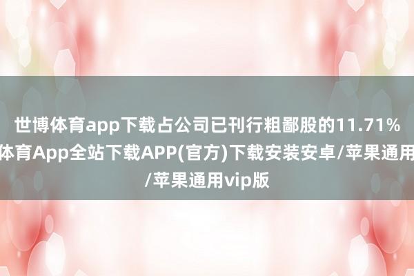 世博体育app下载占公司已刊行粗鄙股的11.71%-世博体育App全站下载APP(官方)下载安装安卓/苹果通用vip版