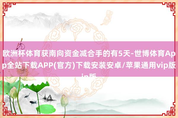 欧洲杯体育获南向资金减合手的有5天-世博体育App全站下载APP(官方)下载安装安卓/苹果通用vip版