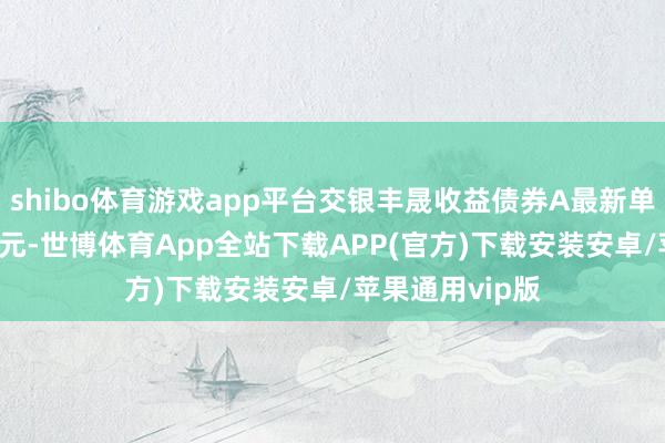 shibo体育游戏app平台交银丰晟收益债券A最新单元净值为1.22元-世博体育App全站下载APP(官方)下载安装安卓/苹果通用vip版