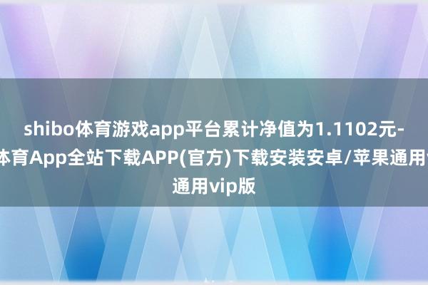 shibo体育游戏app平台累计净值为1.1102元-世博体育App全站下载APP(官方)下载安装安卓/苹果通用vip版