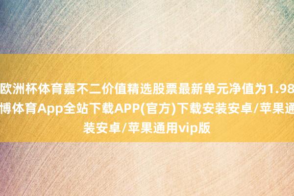 欧洲杯体育嘉不二价值精选股票最新单元净值为1.9817元-世博体育App全站下载APP(官方)下载安装安卓/苹果通用vip版