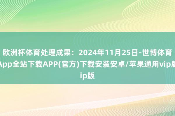 欧洲杯体育处理成果：2024年11月25日-世博体育App全站下载APP(官方)下载安装安卓/苹果通用vip版