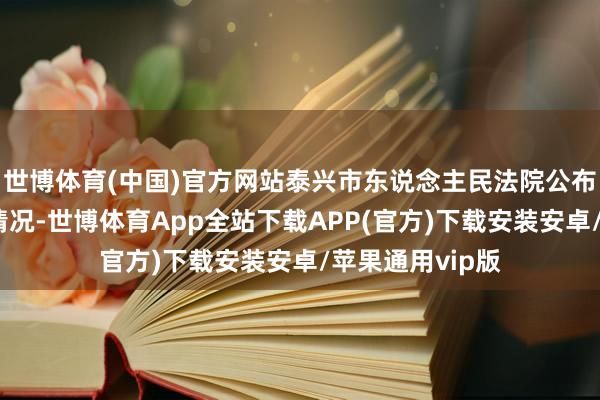 世博体育(中国)官方网站泰兴市东说念主民法院公布结案件的属目情况-世博体育App全站下载APP(官方)下载安装安卓/苹果通用vip版