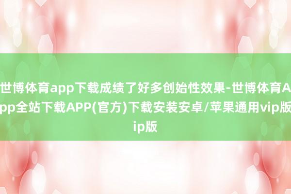 世博体育app下载成绩了好多创始性效果-世博体育App全站下载APP(官方)下载安装安卓/苹果通用vip版