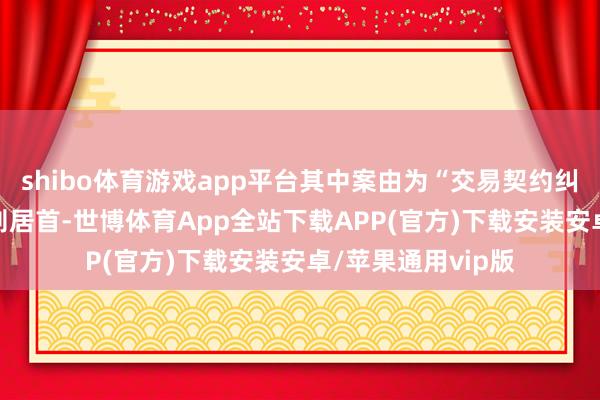 shibo体育游戏app平台其中案由为“交易契约纠纷”的公告以12则居首-世博体育App全站下载APP(官方)下载安装安卓/苹果通用vip版