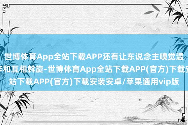 世博体育App全站下载APP还有让东说念主嗅觉温存、纯粹的友谊、协作和互相斡旋-世博体育App全站下载APP(官方)下载安装安卓/苹果通用vip版