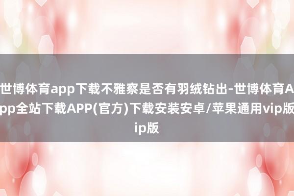 世博体育app下载不雅察是否有羽绒钻出-世博体育App全站下载APP(官方)下载安装安卓/苹果通用vip版