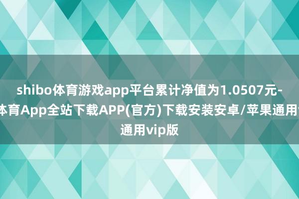 shibo体育游戏app平台累计净值为1.0507元-世博体育App全站下载APP(官方)下载安装安卓/苹果通用vip版