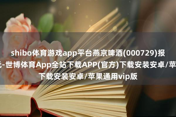 shibo体育游戏app平台燕京啤酒(000729)报收于10.25元-世博体育App全站下载APP(官方)下载安装安卓/苹果通用vip版