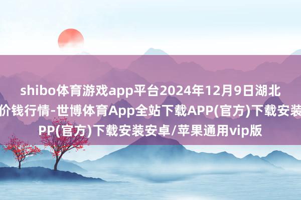 shibo体育游戏app平台2024年12月9日湖北浠水农产物批发市集价钱行情-世博体育App全站下载APP(官方)下载安装安卓/苹果通用vip版