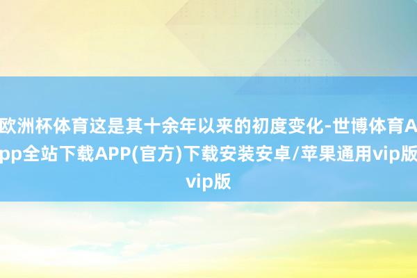 欧洲杯体育这是其十余年以来的初度变化-世博体育App全站下载APP(官方)下载安装安卓/苹果通用vip版