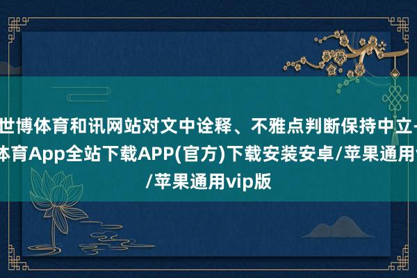 世博体育和讯网站对文中诠释、不雅点判断保持中立-世博体育App全站下载APP(官方)下载安装安卓/苹果通用vip版