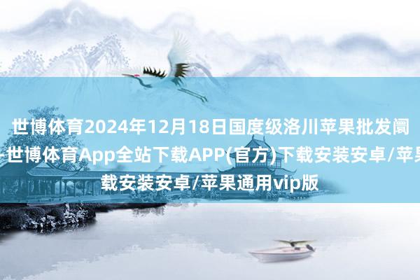 世博体育2024年12月18日国度级洛川苹果批发阛阓价钱行情-世博体育App全站下载APP(官方)下载安装安卓/苹果通用vip版