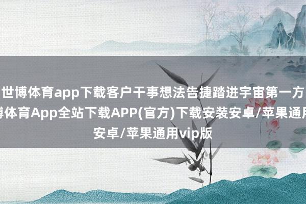 世博体育app下载客户干事想法告捷踏进宇宙第一方阵-世博体育App全站下载APP(官方)下载安装安卓/苹果通用vip版