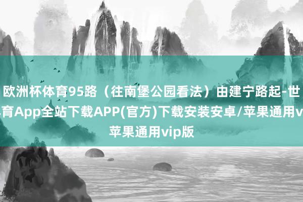 欧洲杯体育95路（往南堡公园看法）由建宁路起-世博体育App全站下载APP(官方)下载安装安卓/苹果通用vip版