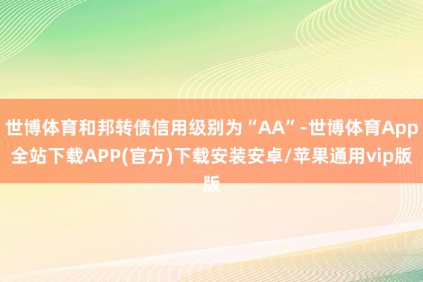 世博体育和邦转债信用级别为“AA”-世博体育App全站下载APP(官方)下载安装安卓/苹果通用vip版