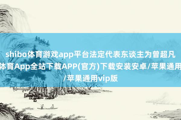 shibo体育游戏app平台法定代表东谈主为曾超凡-世博体育App全站下载APP(官方)下载安装安卓/苹果通用vip版