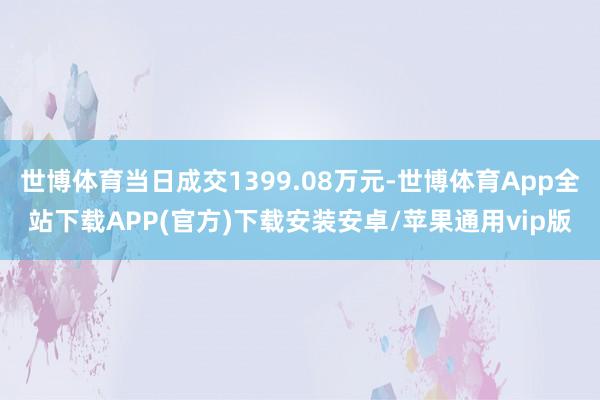 世博体育当日成交1399.08万元-世博体育App全站下载APP(官方)下载安装安卓/苹果通用vip版