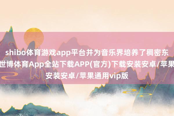 shibo体育游戏app平台并为音乐界培养了稠密东说念主才-世博体育App全站下载APP(官方)下载安装安卓/苹果通用vip版