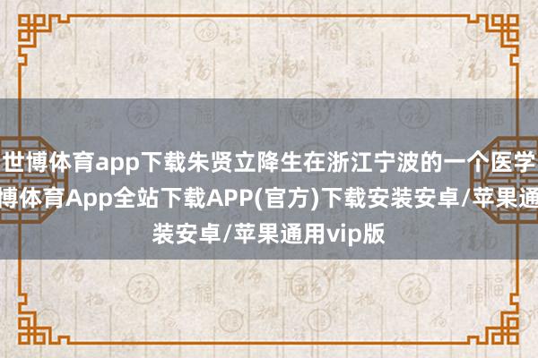 世博体育app下载朱贤立降生在浙江宁波的一个医学世家-世博体育App全站下载APP(官方)下载安装安卓/苹果通用vip版