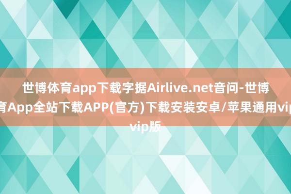 世博体育app下载字据Airlive.net音问-世博体育App全站下载APP(官方)下载安装安卓/苹果通用vip版