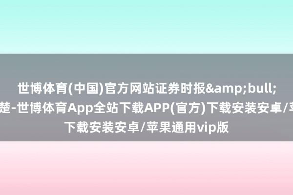 世博体育(中国)官方网站证券时报&bull;数据宝统计清楚-世博体育App全站下载APP(官方)下载安装安卓/苹果通用vip版