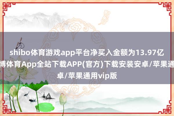 shibo体育游戏app平台净买入金额为13.97亿港元-世博体育App全站下载APP(官方)下载安装安卓/苹果通用vip版