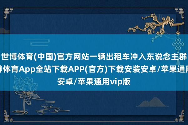 世博体育(中国)官方网站一辆出租车冲入东说念主群中-世博体育App全站下载APP(官方)下载安装安卓/苹果通用vip版