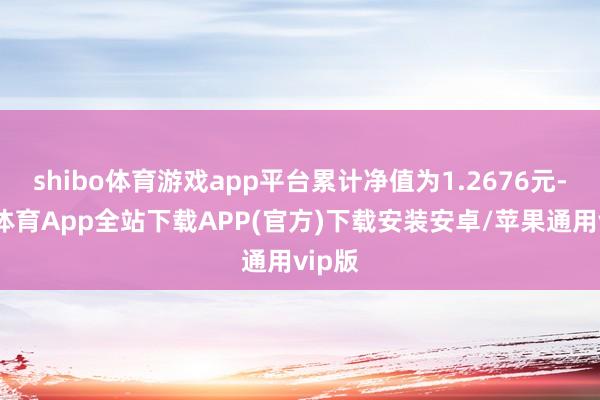 shibo体育游戏app平台累计净值为1.2676元-世博体育App全站下载APP(官方)下载安装安卓/苹果通用vip版