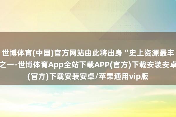 世博体育(中国)官方网站由此将出身“史上资源最丰富的非牟利组织之一-世博体育App全站下载APP(官方)下载安装安卓/苹果通用vip版