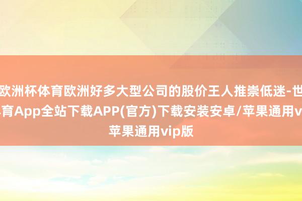 欧洲杯体育欧洲好多大型公司的股价王人推崇低迷-世博体育App全站下载APP(官方)下载安装安卓/苹果通用vip版