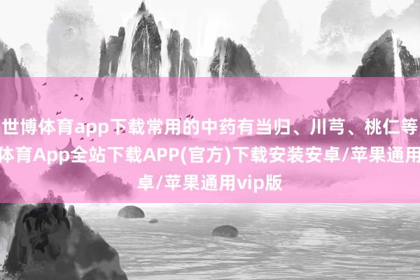 世博体育app下载常用的中药有当归、川芎、桃仁等-世博体育App全站下载APP(官方)下载安装安卓/苹果通用vip版