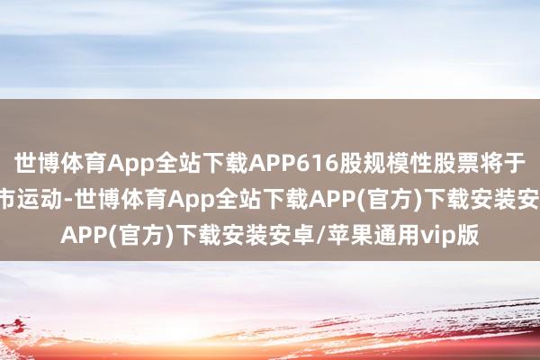 世博体育App全站下载APP616股规模性股票将于2025年1月6日上市运动-世博体育App全站下载APP(官方)下载安装安卓/苹果通用vip版