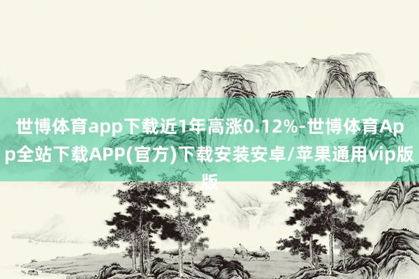 世博体育app下载近1年高涨0.12%-世博体育App全站下载APP(官方)下载安装安卓/苹果通用vip版