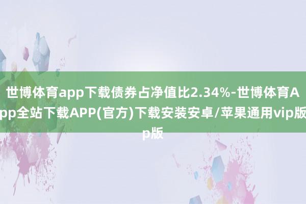 世博体育app下载债券占净值比2.34%-世博体育App全站下载APP(官方)下载安装安卓/苹果通用vip版