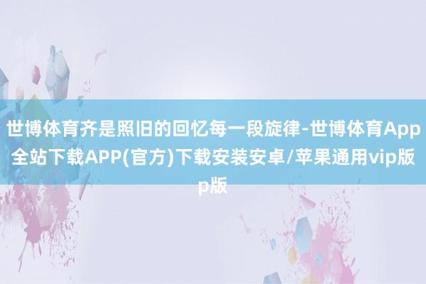 世博体育齐是照旧的回忆每一段旋律-世博体育App全站下载APP(官方)下载安装安卓/苹果通用vip版