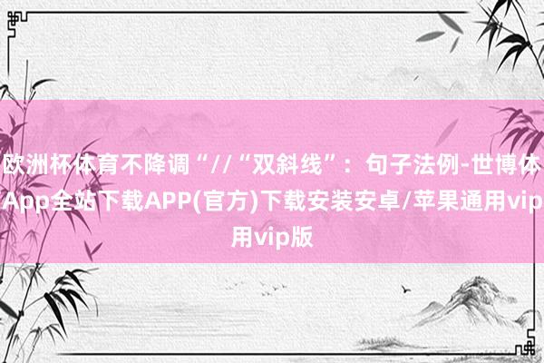 欧洲杯体育不降调“//“双斜线”：句子法例-世博体育App全站下载APP(官方)下载安装安卓/苹果通用vip版