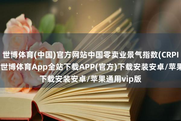 世博体育(中国)官方网站中国零卖业景气指数(CRPI)为51.1%-世博体育App全站下载APP(官方)下载安装安卓/苹果通用vip版