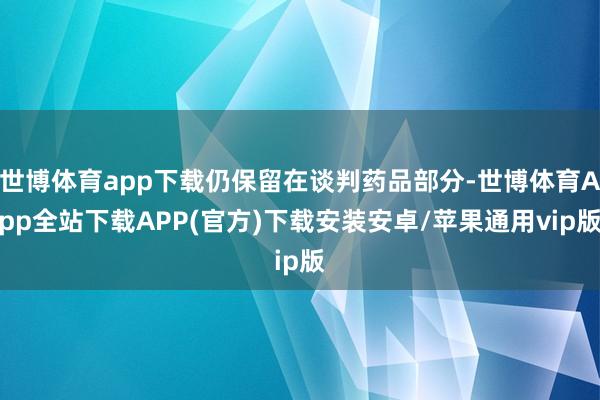 世博体育app下载仍保留在谈判药品部分-世博体育App全站下载APP(官方)下载安装安卓/苹果通用vip版