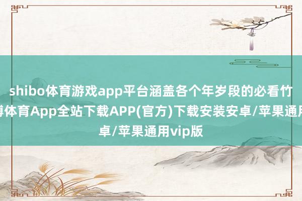 shibo体育游戏app平台涵盖各个年岁段的必看竹素-世博体育App全站下载APP(官方)下载安装安卓/苹果通用vip版